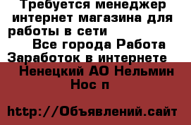 Требуется менеджер интернет-магазина для работы в сети.                 - Все города Работа » Заработок в интернете   . Ненецкий АО,Нельмин Нос п.